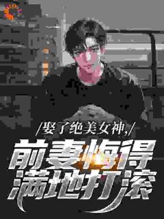 娶了绝美女神，前妻悔得满地打滚
