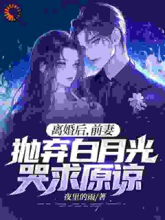 离婚后，前妻抛弃白月光哭求原谅