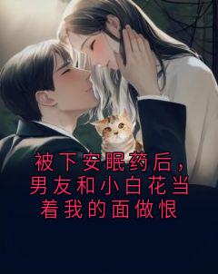 被下安眠药后，男友和小白花当着我的面做恨