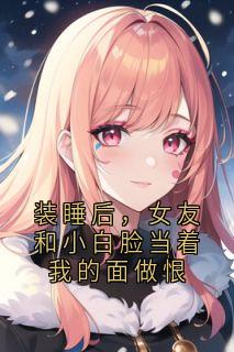 装睡后，女友和小白脸当着我的面做恨