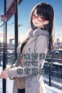 我替未婚妻坐了八年牢，她却背叛我