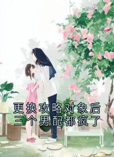 更换攻略对象后三个男配都疯了