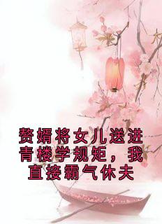 赘婿将女儿送进青楼学规矩，我直接霸气休夫