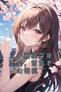 儿子被绑架撕票后，首富老公悔疯了