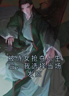 被侍女抢夺人生后，我选择当场发疯