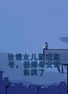 注销女儿游戏账号，保姆母女却急疯了