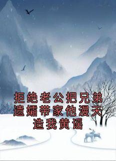 拒绝老公把兄弟遗孀带家他漫天造我黄谣