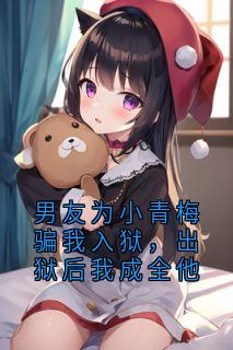 男友为小青梅骗我入狱，出狱后我成全他