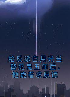 给反派白月光当替死鬼五年后，他跪着求原谅
