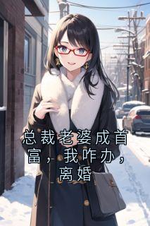总裁老婆成首富，我咋办，离婚
