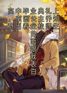 高中毕业典礼上，京圈公主乔知意当着全校师生的面跟我表白