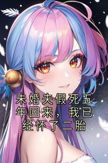 未婚夫假死五年回来，我已经怀了二胎