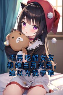 不再吃醋女友和她白月光后，她以为我学乖