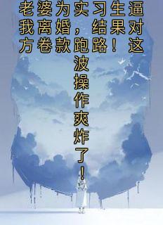 老婆为实习生逼我离婚，结果对方卷款跑路！这波操作爽炸了！