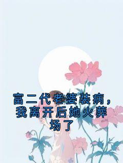 富二代老婆装病，我离开后她火葬场了