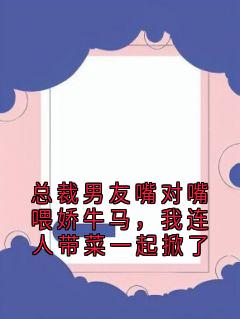 总裁男友嘴对嘴喂娇牛马，我连人带菜一起掀了