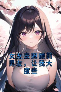 女友去照顾前男友，让我大度些