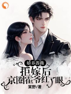 娇养蔷薇拒嫁后，京圈霍爷红了眼