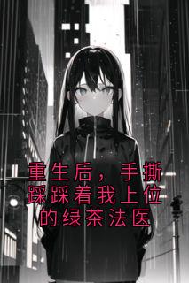 重生后，手撕踩踩着我上位的绿茶法医