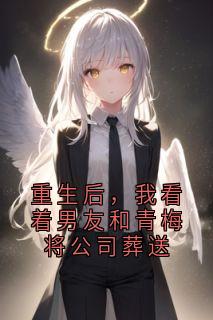 重生后，我看着男友和青梅将公司葬送