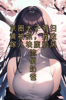 京圈太子爷扫黄被抓，我改嫁八块腹肌风流俏奶爸