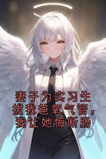 妻子为实习生拔我爸氧气管，我让她悔断肠