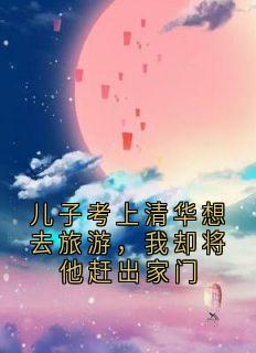 儿子考上清华想去旅游，我却将他赶出家门