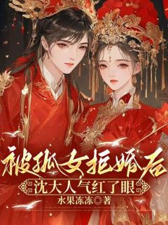 被孤女拒婚后，沈大人气红了眼