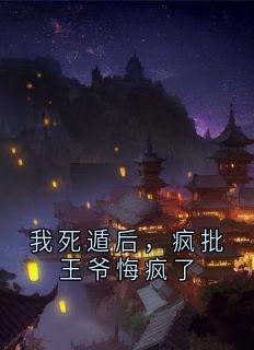 我死遁后，疯批王爷悔疯了