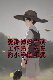 我辞掉妇产科工作后，女友的小学弟却疯了