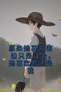 原来她喜欢表妹只是误会，她喜欢的还是我