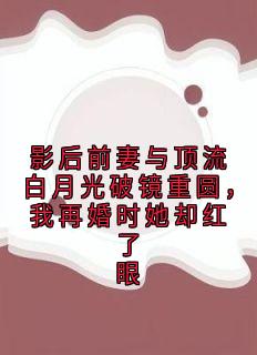 影后前妻与顶流白月光破镜重圆，我再婚时她却红了眼