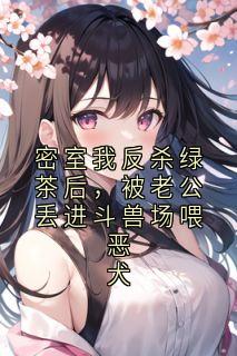密室我反杀绿茶后，被老公丢进斗兽场喂恶犬