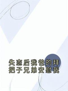 失恋后我爸的拜把子兄弟安慰我