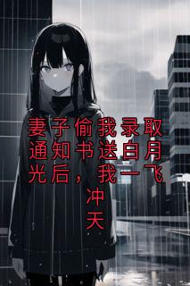 妻子偷我录取通知书送白月光后，我一飞冲天