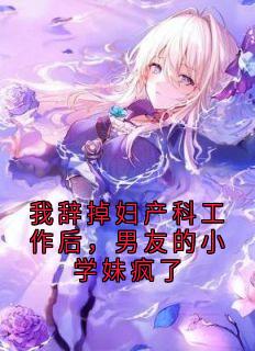 我辞掉妇产科工作后，男友的小学妹疯了
