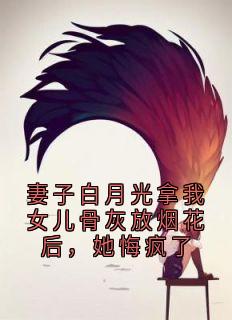 妻子白月光拿我女儿骨灰放烟花后，她悔疯了
