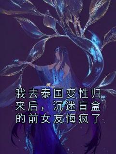 我去泰国变性归来后，沉迷盲盒的前女友悔疯了