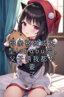 母亲被做成大型labubu后，父子俩我都不要了
