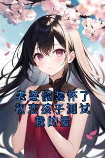 老婆假装怀了初恋孩子测试我的爱