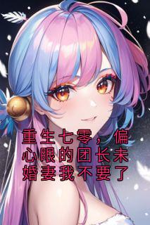 重生七零，偏心眼的团长未婚妻我不要了