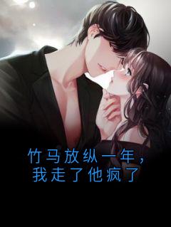 竹马放纵一年，我走了他疯了