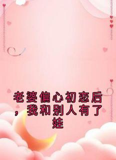 老婆偏心初恋后，我和别人有了娃