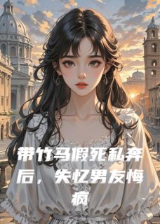 带竹马假死私奔后，失忆男友悔疯