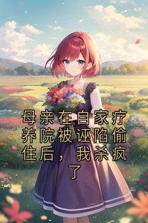 母亲在自家疗养院被诬陷偷住后，我杀疯了