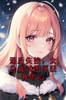 酒后失控，女总裁试图俘获我的心
