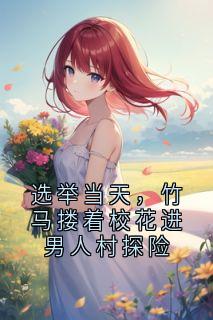 选举当天，竹马搂着校花进男人村探险