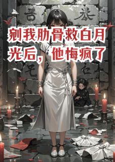剜我肋骨救白月光后，他悔疯了