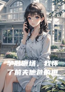 孕肚砸场，我怀了前夫他爸的崽