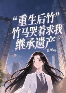 重生后竹马哭着求我继承遗产
